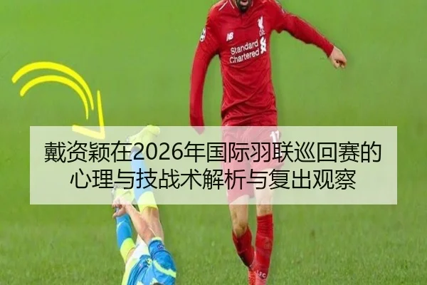 戴资颖在2026年国际羽联巡回赛的心理与技战术解析与复出观察