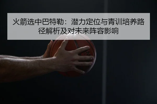 火箭选中巴特勒：潜力定位与青训培养路径解析及对未来阵容影响